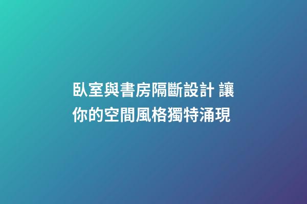 臥室與書房隔斷設計 讓你的空間風格獨特涌現
